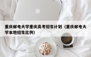 重庆邮电大学重庆高考招生计划（重庆邮电大学本地招生比例）