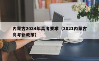 内蒙古2024年高考要求（2021内蒙古高考新政策）