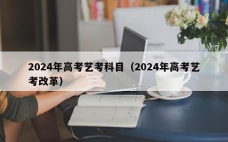 2024年高考艺考科目（2024年高考艺考改革）