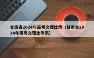 甘肃省2024年高考文理比例（甘肃省2024年高考文理比例表）