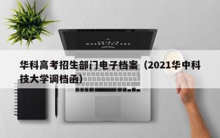 华科高考招生部门电子档案（2021华中科技大学调档函）
