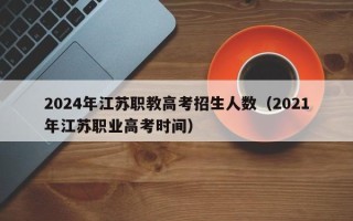2024年江苏职教高考招生人数（2021年江苏职业高考时间）