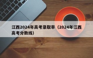 江西2024年高考录取率（2024年江西高考分数线）
