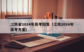 江苏省2024年高考招生（江苏2024年高考方案）