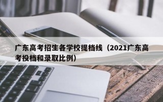 广东高考招生各学校提档线（2021广东高考投档和录取比例）