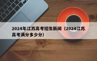 2024年江苏高考招生新闻（2024江苏高考满分多少分）