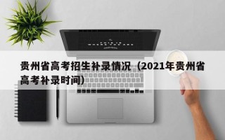 贵州省高考招生补录情况（2021年贵州省高考补录时间）