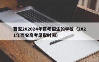 西安202024年高考招生的学校（2021年西安高考录取时间）