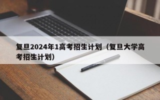 复旦2024年1高考招生计划（复旦大学高考招生计划）