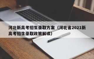河北新高考招生录取方案（河北省2021新高考招生录取政策解读）