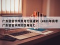 广东警官学院高考招生计划（2021年高考广东警官学院招生规定?）