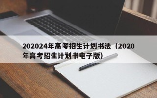202024年高考招生计划书法（2020年高考招生计划书电子版）