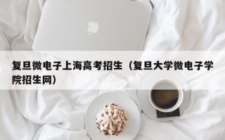 复旦微电子上海高考招生（复旦大学微电子学院招生网）