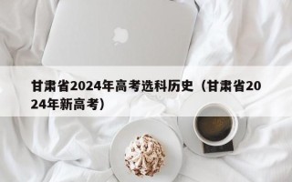 甘肃省2024年高考选科历史（甘肃省2024年新高考）