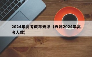 2024年高考改革天津（天津2024年高考人数）