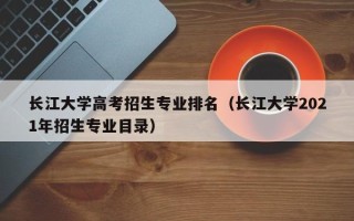 长江大学高考招生专业排名（长江大学2021年招生专业目录）