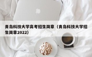 青岛科技大学高考招生简章（青岛科技大学招生简章2022）