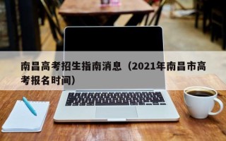 南昌高考招生指南消息（2021年南昌市高考报名时间）
