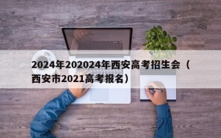 2024年202024年西安高考招生会（西安市2021高考报名）