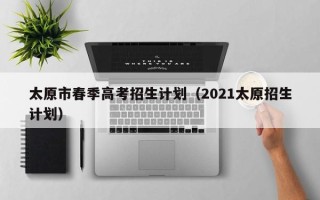 太原市春季高考招生计划（2021太原招生计划）