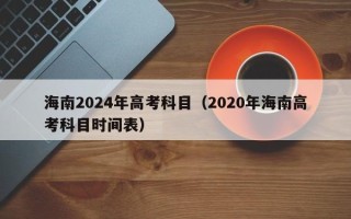 海南2024年高考科目（2020年海南高考科目时间表）