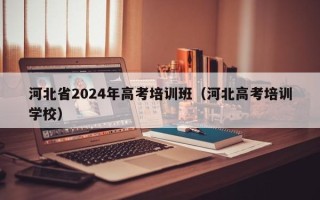 河北省2024年高考培训班（河北高考培训学校）