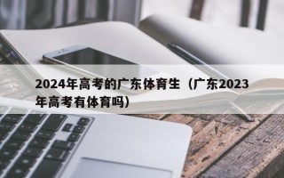2024年高考的广东体育生（广东2023年高考有体育吗）