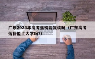 广东2024年高考落榜能复读吗（广东高考落榜能上大学吗?）