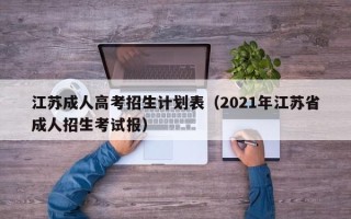 江苏成人高考招生计划表（2021年江苏省成人招生考试报）