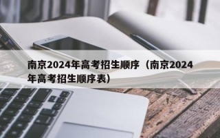 南京2024年高考招生顺序（南京2024年高考招生顺序表）