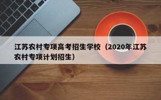 江苏农村专项高考招生学校（2020年江苏农村专项计划招生）