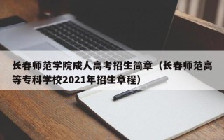长春师范学院成人高考招生简章（长春师范高等专科学校2021年招生章程）