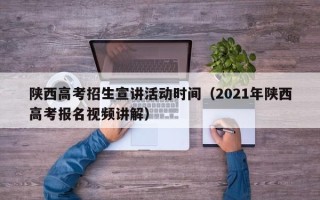 陕西高考招生宣讲活动时间（2021年陕西高考报名视频讲解）