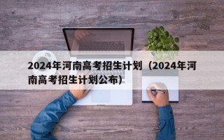 2024年河南高考招生计划（2024年河南高考招生计划公布）