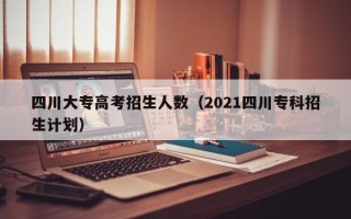 四川大专高考招生人数（2021四川专科招生计划）