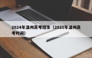 2024年温州高考招生（2021年温州高考时间）
