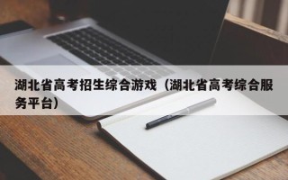 湖北省高考招生综合游戏（湖北省高考综合服务平台）