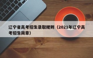 辽宁省高考招生录取规则（2021年辽宁高考招生简章）