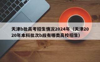 天津b批高考招生情况2024年（天津2020年本科批次b段有哪类高校招生）
