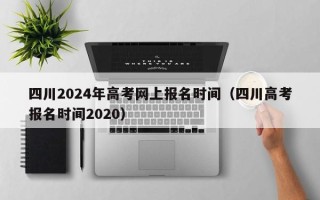 四川2024年高考网上报名时间（四川高考报名时间2020）