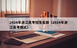 2024年浙江高考招生名额（2024年浙江高考模式）