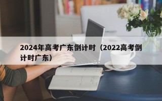 2024年高考广东倒计时（2022高考倒计时广东）