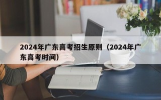 2024年广东高考招生原则（2024年广东高考时间）