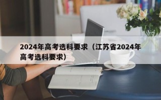 2024年高考选科要求（江苏省2024年高考选科要求）