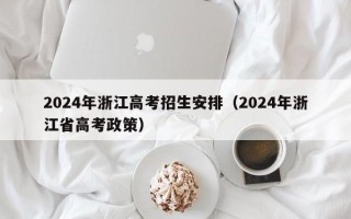 2024年浙江高考招生安排（2024年浙江省高考政策）