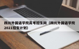 四川外国语学院高考招生网（四川外国语学院2021招生计划）
