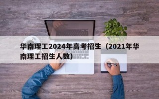 华南理工2024年高考招生（2021年华南理工招生人数）