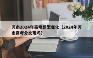 河南2024年高考题型变化（2024年河南高考分文理吗）