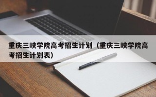 重庆三峡学院高考招生计划（重庆三峡学院高考招生计划表）