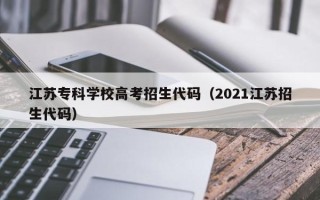 江苏专科学校高考招生代码（2021江苏招生代码）